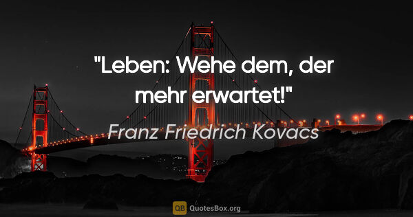 Franz Friedrich Kovacs Zitat: "Leben: Wehe dem, der mehr erwartet!"