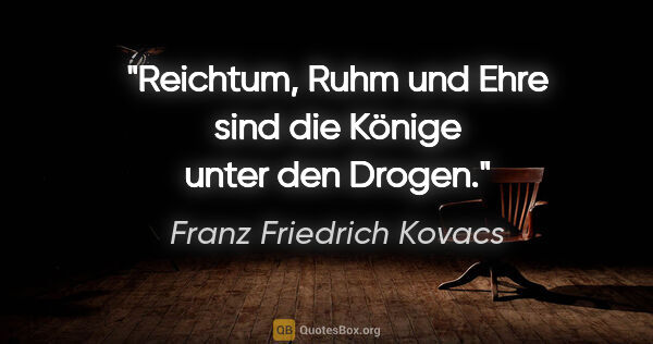 Franz Friedrich Kovacs Zitat: "Reichtum, Ruhm und Ehre sind die Könige unter den Drogen."
