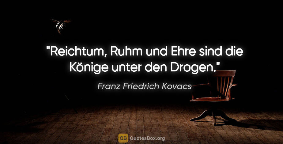 Franz Friedrich Kovacs Zitat: "Reichtum, Ruhm und Ehre sind die Könige unter den Drogen."