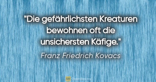 Franz Friedrich Kovacs Zitat: "Die gefährlichsten Kreaturen bewohnen oft die unsichersten..."