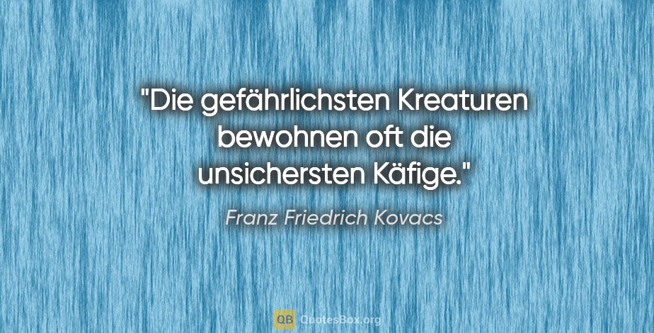 Franz Friedrich Kovacs Zitat: "Die gefährlichsten Kreaturen bewohnen oft die unsichersten..."