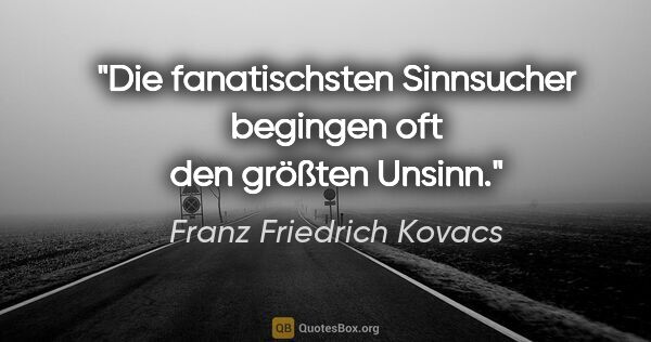 Franz Friedrich Kovacs Zitat: "Die fanatischsten Sinnsucher begingen oft den größten Unsinn."