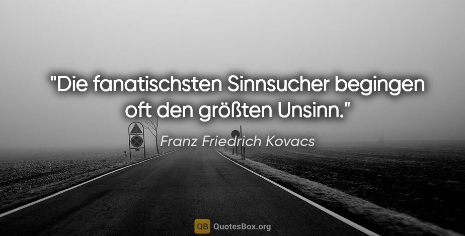 Franz Friedrich Kovacs Zitat: "Die fanatischsten Sinnsucher begingen oft den größten Unsinn."