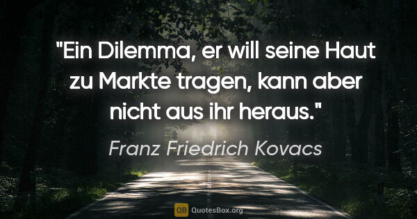 Franz Friedrich Kovacs Zitat: "Ein Dilemma, er will seine Haut zu Markte tragen,
kann aber..."
