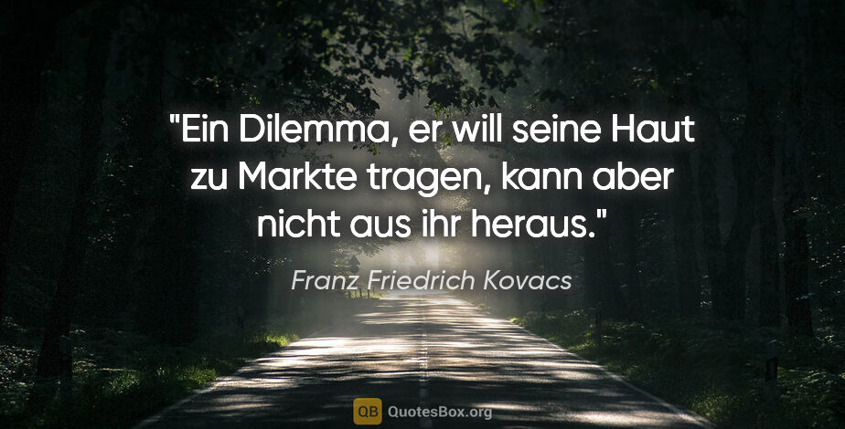 Franz Friedrich Kovacs Zitat: "Ein Dilemma, er will seine Haut zu Markte tragen,
kann aber..."