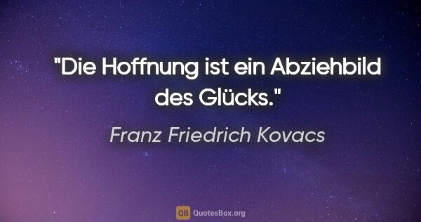 Franz Friedrich Kovacs Zitat: "Die Hoffnung ist ein Abziehbild des Glücks."