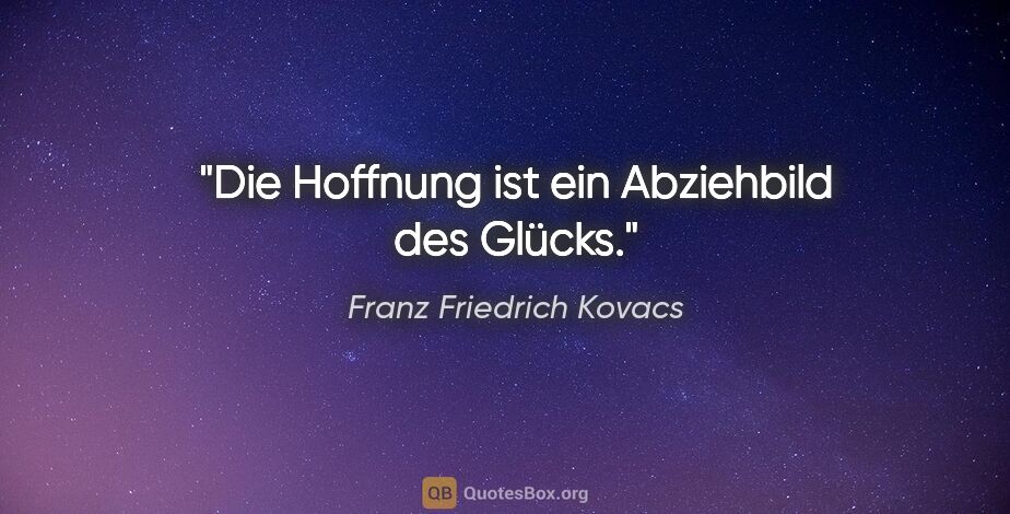 Franz Friedrich Kovacs Zitat: "Die Hoffnung ist ein Abziehbild des Glücks."