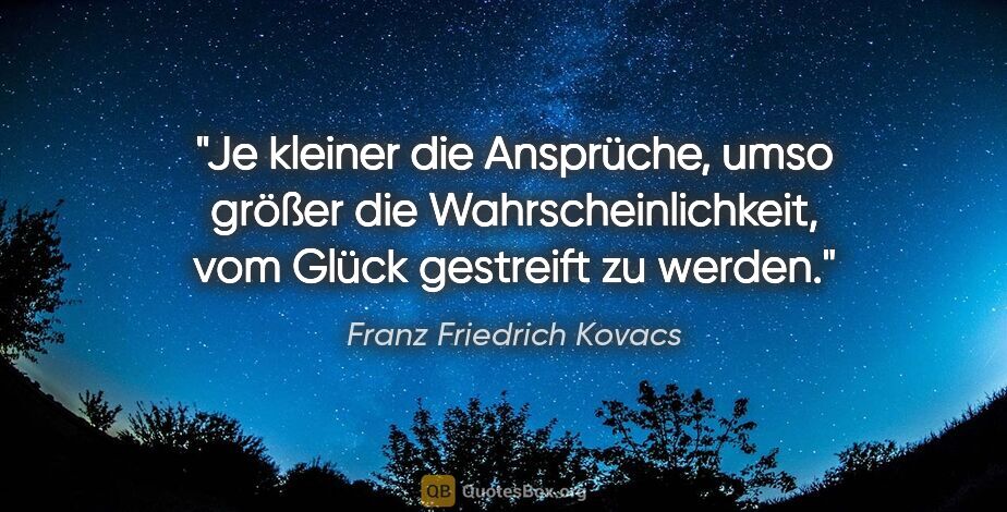 Franz Friedrich Kovacs Zitat: "Je kleiner die Ansprüche, umso größer die..."