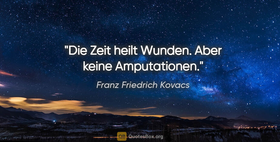 Franz Friedrich Kovacs Zitat: "Die Zeit heilt Wunden. Aber keine Amputationen."