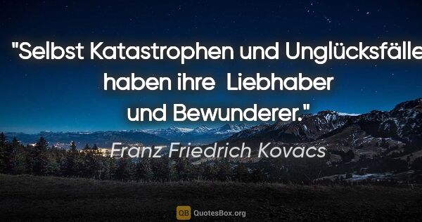 Franz Friedrich Kovacs Zitat: "Selbst Katastrophen und Unglücksfälle haben ihre 
Liebhaber..."