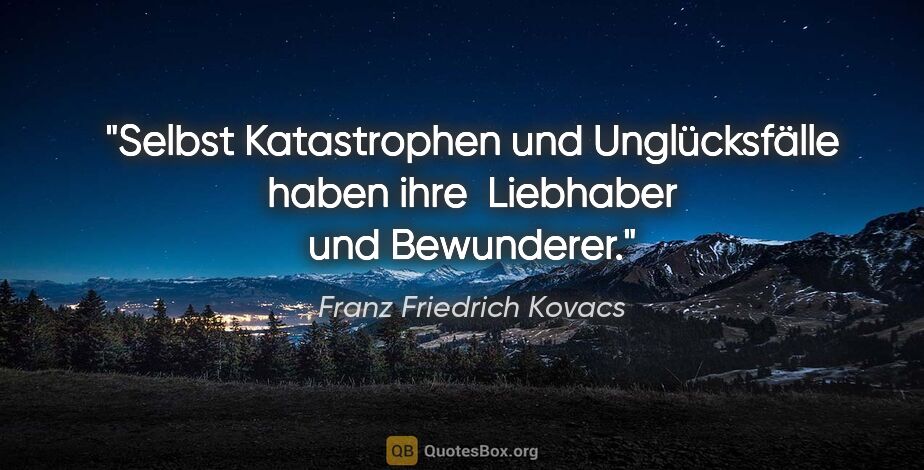 Franz Friedrich Kovacs Zitat: "Selbst Katastrophen und Unglücksfälle haben ihre 
Liebhaber..."