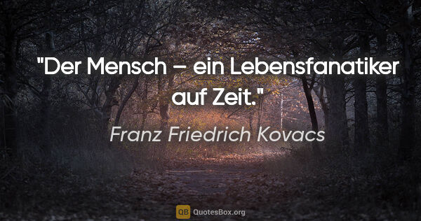 Franz Friedrich Kovacs Zitat: "Der Mensch – ein Lebensfanatiker auf Zeit."