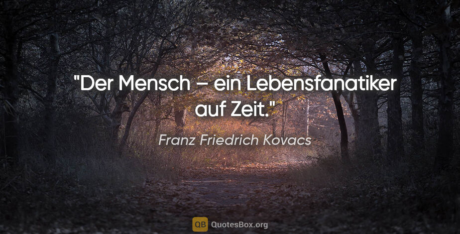 Franz Friedrich Kovacs Zitat: "Der Mensch – ein Lebensfanatiker auf Zeit."