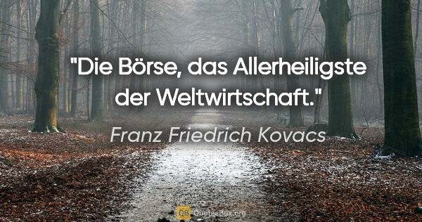 Franz Friedrich Kovacs Zitat: "Die Börse, das Allerheiligste der Weltwirtschaft."