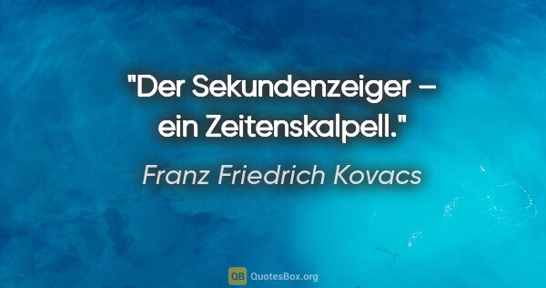 Franz Friedrich Kovacs Zitat: "Der Sekundenzeiger – ein Zeitenskalpell."