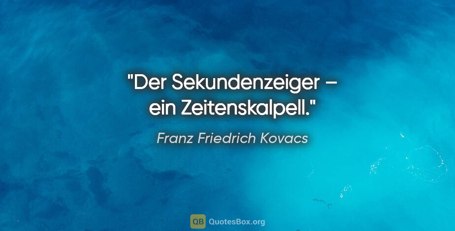 Franz Friedrich Kovacs Zitat: "Der Sekundenzeiger – ein Zeitenskalpell."
