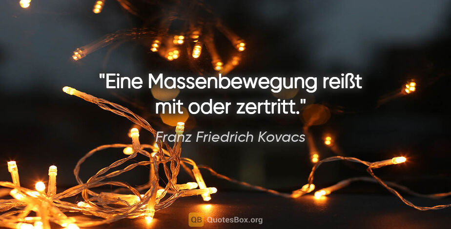 Franz Friedrich Kovacs Zitat: "Eine Massenbewegung reißt mit oder zertritt."