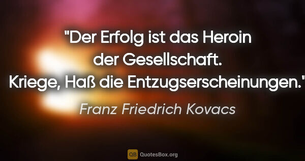 Franz Friedrich Kovacs Zitat: "Der Erfolg ist das Heroin der Gesellschaft.
Kriege, Haß die..."