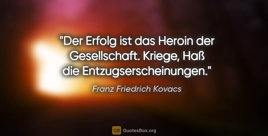 Franz Friedrich Kovacs Zitat: "Der Erfolg ist das Heroin der Gesellschaft.
Kriege, Haß die..."