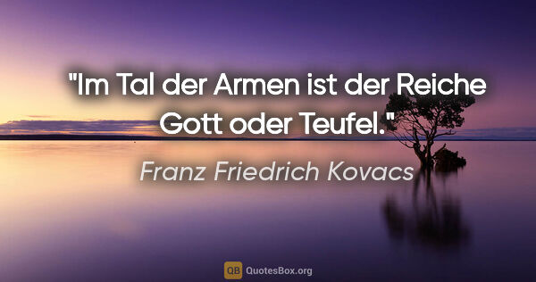 Franz Friedrich Kovacs Zitat: "Im Tal der Armen ist der Reiche Gott oder Teufel."