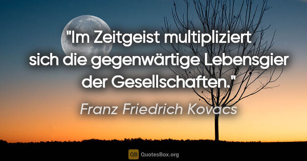 Franz Friedrich Kovacs Zitat: "Im Zeitgeist multipliziert sich die gegenwärtige Lebensgier..."