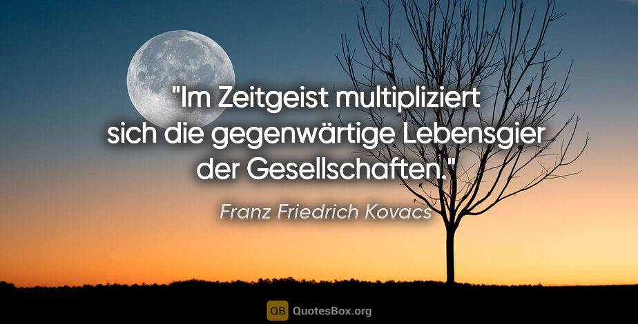 Franz Friedrich Kovacs Zitat: "Im Zeitgeist multipliziert sich die gegenwärtige Lebensgier..."
