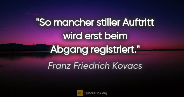 Franz Friedrich Kovacs Zitat: "So mancher stiller Auftritt wird erst beim Abgang registriert."