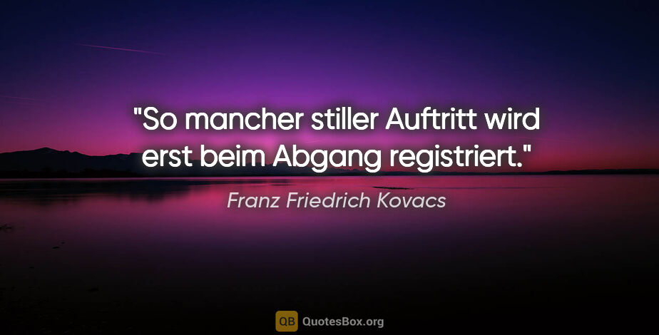 Franz Friedrich Kovacs Zitat: "So mancher stiller Auftritt wird erst beim Abgang registriert."