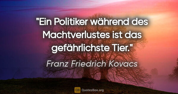 Franz Friedrich Kovacs Zitat: "Ein Politiker während des Machtverlustes ist das gefährlichste..."