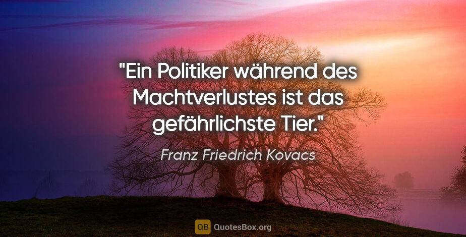 Franz Friedrich Kovacs Zitat: "Ein Politiker während des Machtverlustes ist das gefährlichste..."