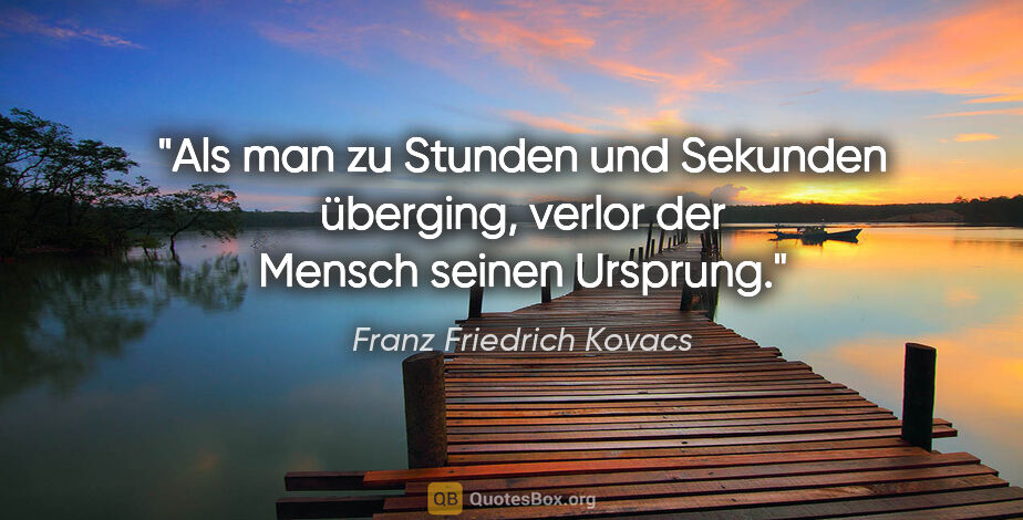 Franz Friedrich Kovacs Zitat: "Als man zu Stunden und Sekunden überging,
verlor der Mensch..."