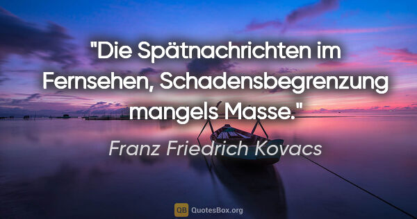 Franz Friedrich Kovacs Zitat: "Die Spätnachrichten im Fernsehen,
Schadensbegrenzung mangels..."