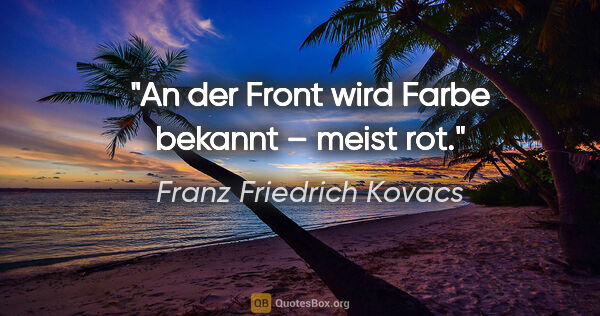 Franz Friedrich Kovacs Zitat: "An der Front wird Farbe bekannt – meist rot."