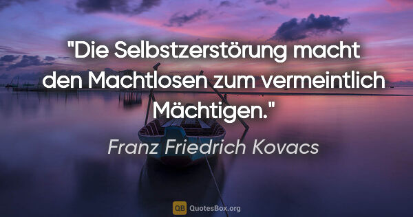 Franz Friedrich Kovacs Zitat: "Die Selbstzerstörung macht den Machtlosen zum vermeintlich..."