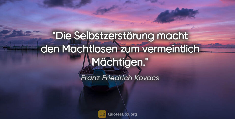 Franz Friedrich Kovacs Zitat: "Die Selbstzerstörung macht den Machtlosen zum vermeintlich..."