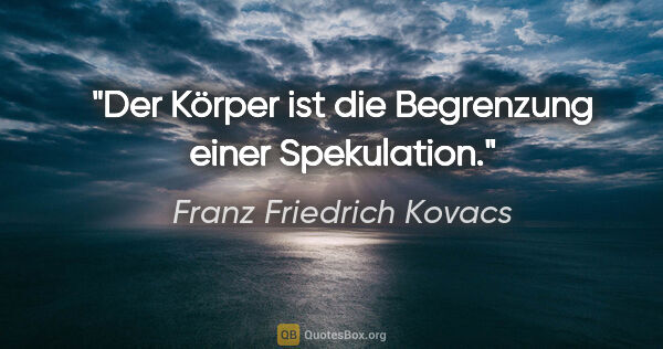 Franz Friedrich Kovacs Zitat: "Der Körper ist die Begrenzung einer Spekulation."