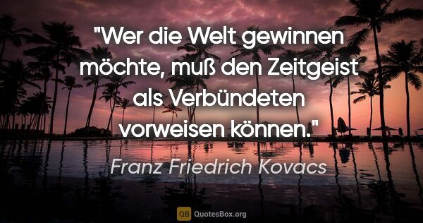 Franz Friedrich Kovacs Zitat: "Wer die Welt gewinnen möchte,
muß den Zeitgeist als..."