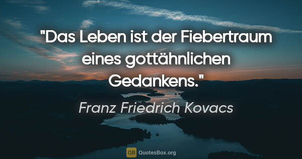 Franz Friedrich Kovacs Zitat: "Das Leben ist der Fiebertraum eines gottähnlichen Gedankens."
