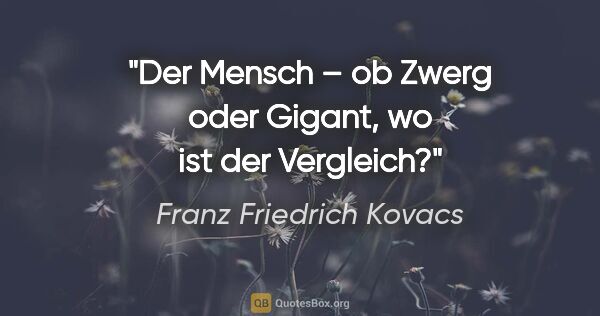 Franz Friedrich Kovacs Zitat: "Der Mensch – ob Zwerg oder Gigant, wo ist der Vergleich?"