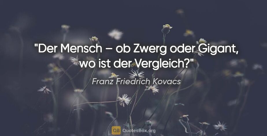 Franz Friedrich Kovacs Zitat: "Der Mensch – ob Zwerg oder Gigant, wo ist der Vergleich?"