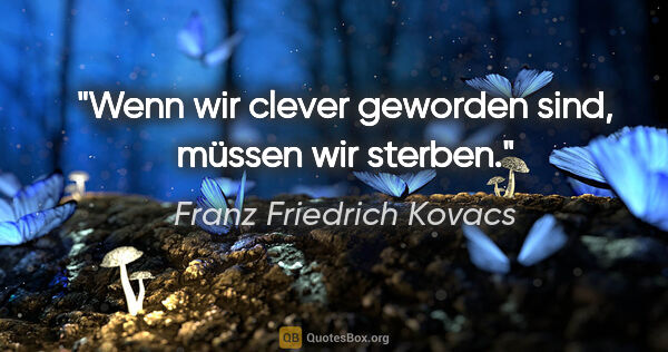 Franz Friedrich Kovacs Zitat: "Wenn wir clever geworden sind, müssen wir sterben."