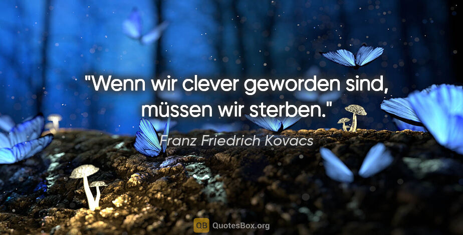 Franz Friedrich Kovacs Zitat: "Wenn wir clever geworden sind, müssen wir sterben."