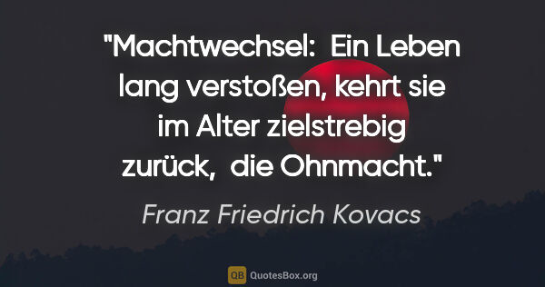 Franz Friedrich Kovacs Zitat: "Machtwechsel: 
Ein Leben lang verstoßen, kehrt sie im Alter..."