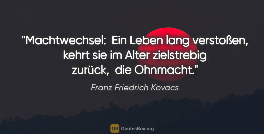 Franz Friedrich Kovacs Zitat: "Machtwechsel: 
Ein Leben lang verstoßen, kehrt sie im Alter..."
