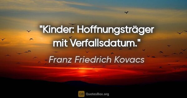 Franz Friedrich Kovacs Zitat: "Kinder: Hoffnungsträger mit Verfallsdatum."