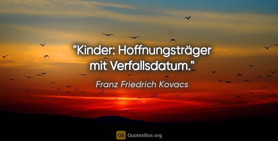 Franz Friedrich Kovacs Zitat: "Kinder: Hoffnungsträger mit Verfallsdatum."