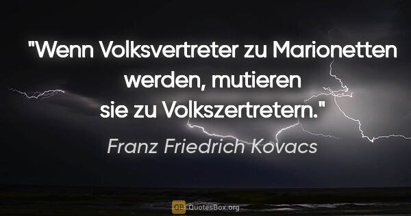 Franz Friedrich Kovacs Zitat: "Wenn Volksvertreter zu Marionetten werden, mutieren sie zu..."