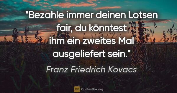 Franz Friedrich Kovacs Zitat: "Bezahle immer deinen Lotsen fair, du könntest ihm ein zweites..."