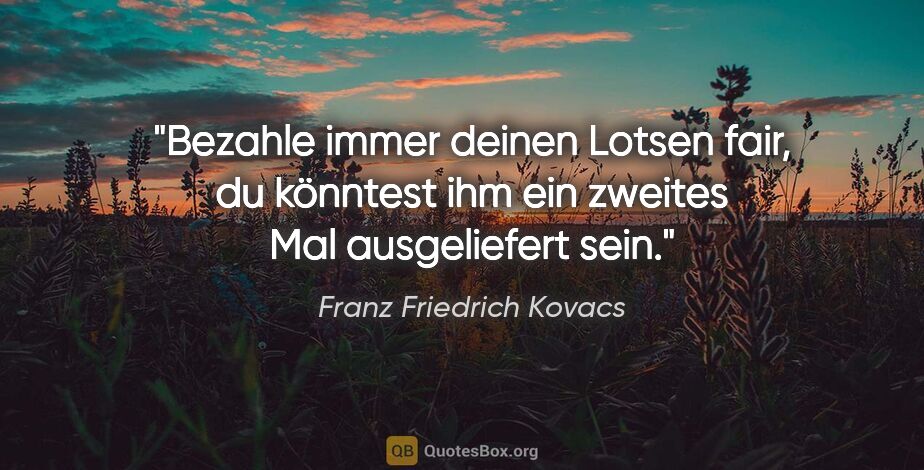 Franz Friedrich Kovacs Zitat: "Bezahle immer deinen Lotsen fair, du könntest ihm ein zweites..."