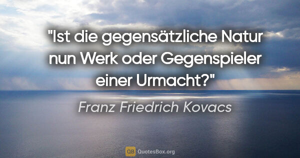 Franz Friedrich Kovacs Zitat: "Ist die gegensätzliche Natur nun Werk oder Gegenspieler einer..."